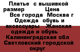 Платье  с вышивкой размер 48, 50 › Цена ­ 5 500 - Все города, Москва г. Одежда, обувь и аксессуары » Женская одежда и обувь   . Калининградская обл.,Светловский городской округ 